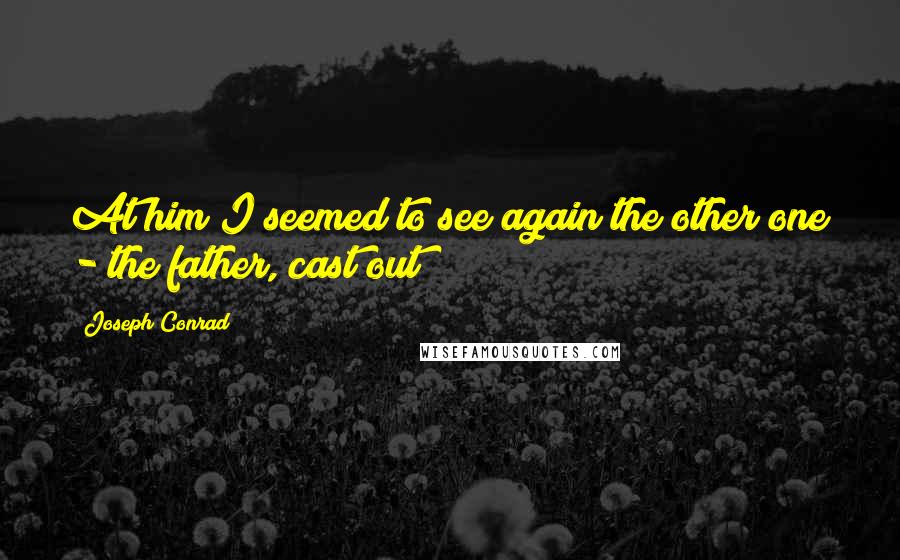 Joseph Conrad Quotes: At him I seemed to see again the other one - the father, cast out