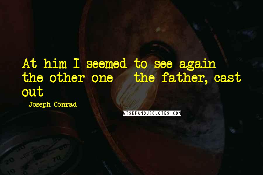 Joseph Conrad Quotes: At him I seemed to see again the other one - the father, cast out