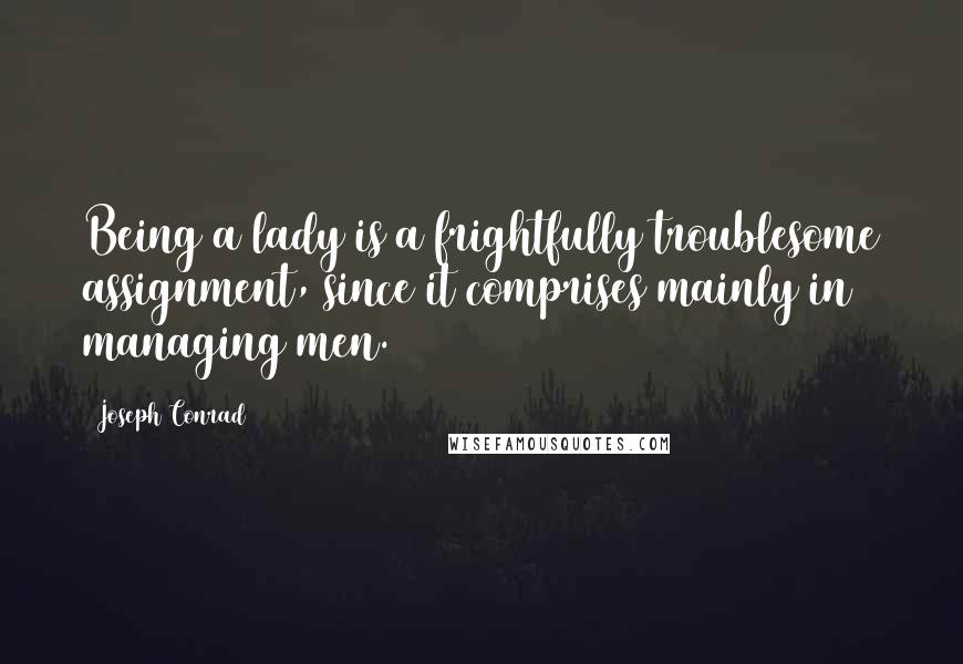 Joseph Conrad Quotes: Being a lady is a frightfully troublesome assignment, since it comprises mainly in managing men.