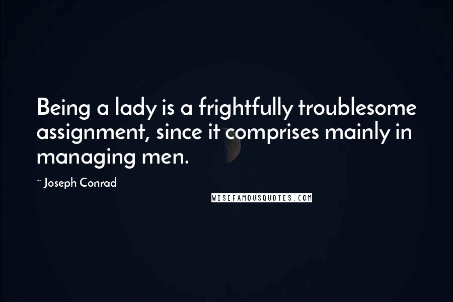 Joseph Conrad Quotes: Being a lady is a frightfully troublesome assignment, since it comprises mainly in managing men.