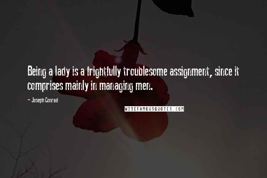 Joseph Conrad Quotes: Being a lady is a frightfully troublesome assignment, since it comprises mainly in managing men.
