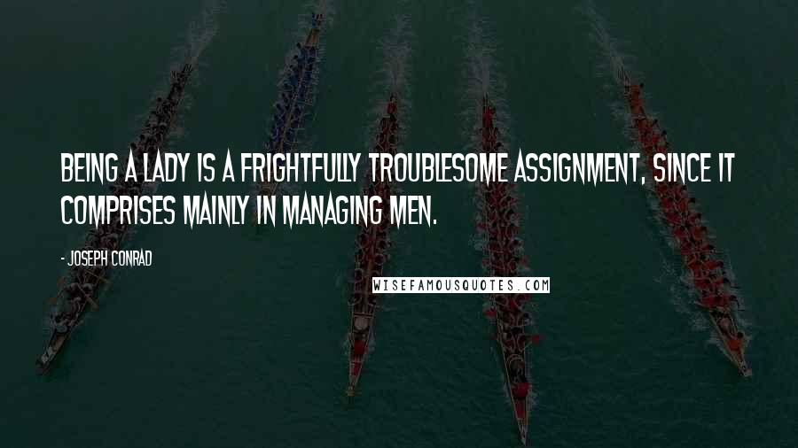 Joseph Conrad Quotes: Being a lady is a frightfully troublesome assignment, since it comprises mainly in managing men.