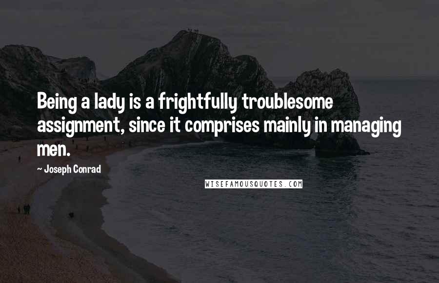 Joseph Conrad Quotes: Being a lady is a frightfully troublesome assignment, since it comprises mainly in managing men.