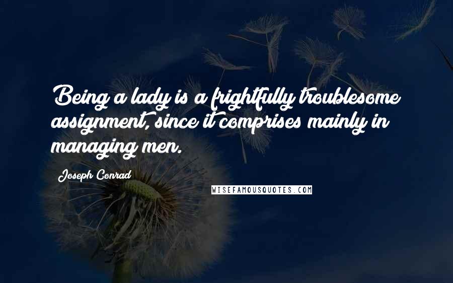 Joseph Conrad Quotes: Being a lady is a frightfully troublesome assignment, since it comprises mainly in managing men.