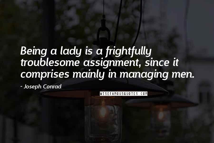 Joseph Conrad Quotes: Being a lady is a frightfully troublesome assignment, since it comprises mainly in managing men.