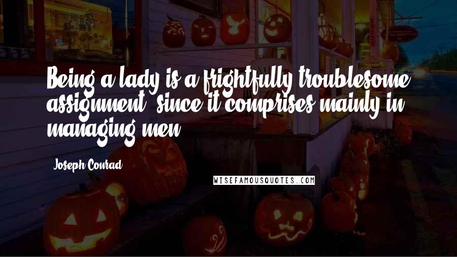 Joseph Conrad Quotes: Being a lady is a frightfully troublesome assignment, since it comprises mainly in managing men.