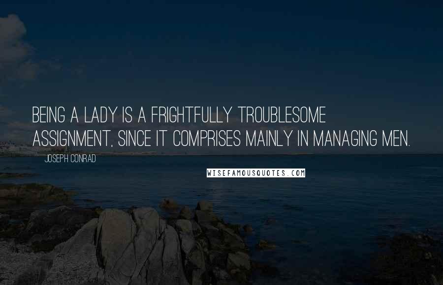 Joseph Conrad Quotes: Being a lady is a frightfully troublesome assignment, since it comprises mainly in managing men.