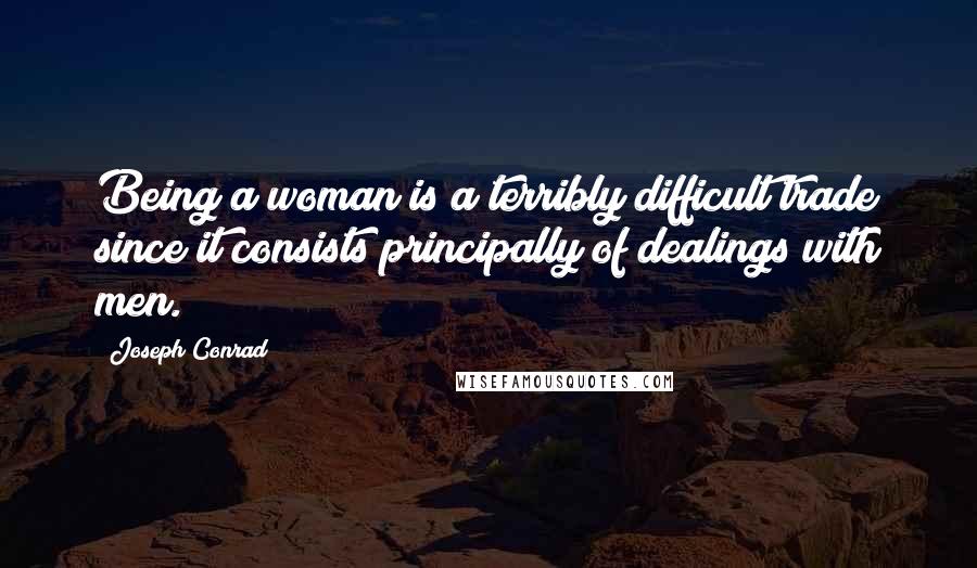 Joseph Conrad Quotes: Being a woman is a terribly difficult trade since it consists principally of dealings with men.