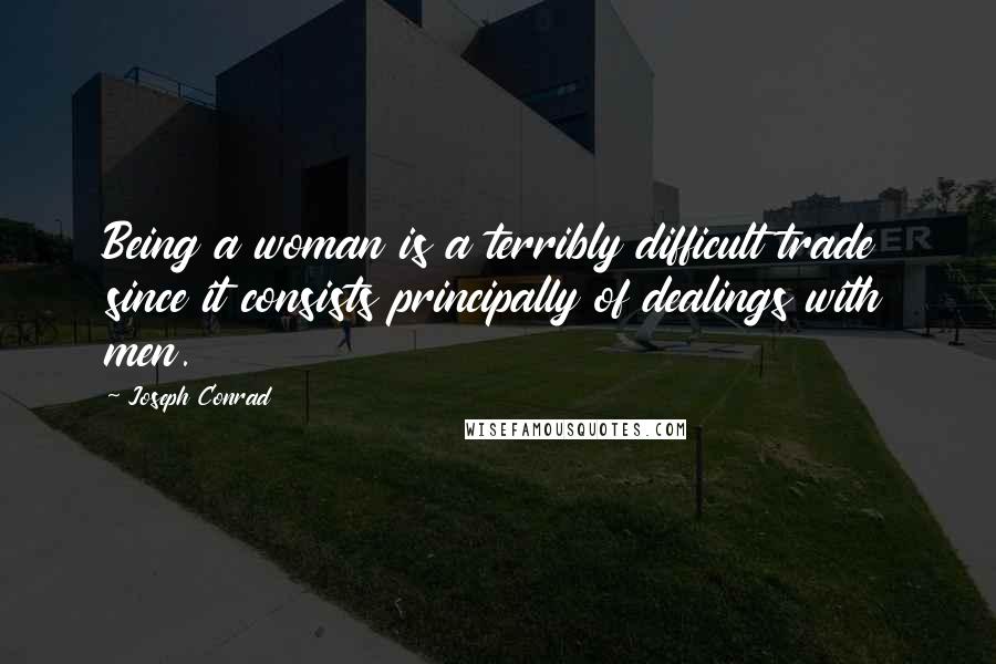 Joseph Conrad Quotes: Being a woman is a terribly difficult trade since it consists principally of dealings with men.