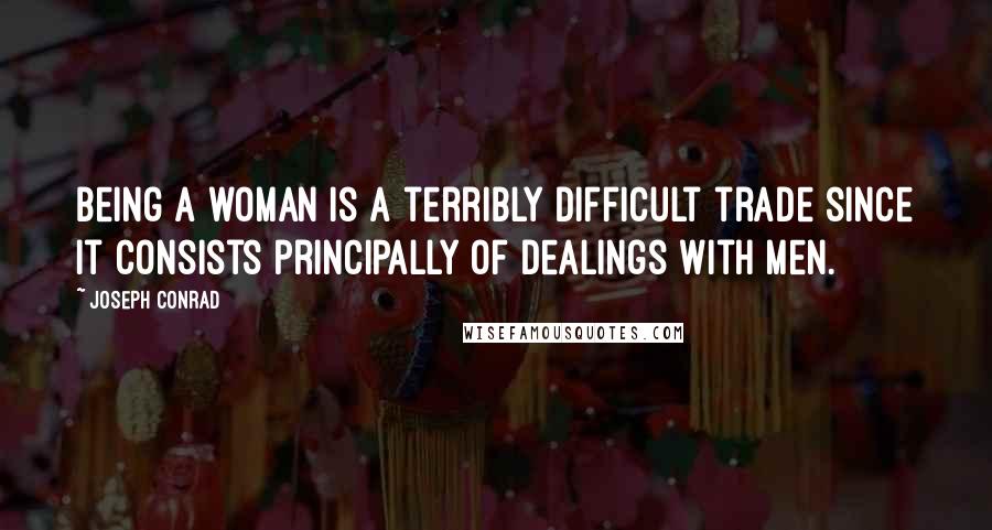 Joseph Conrad Quotes: Being a woman is a terribly difficult trade since it consists principally of dealings with men.