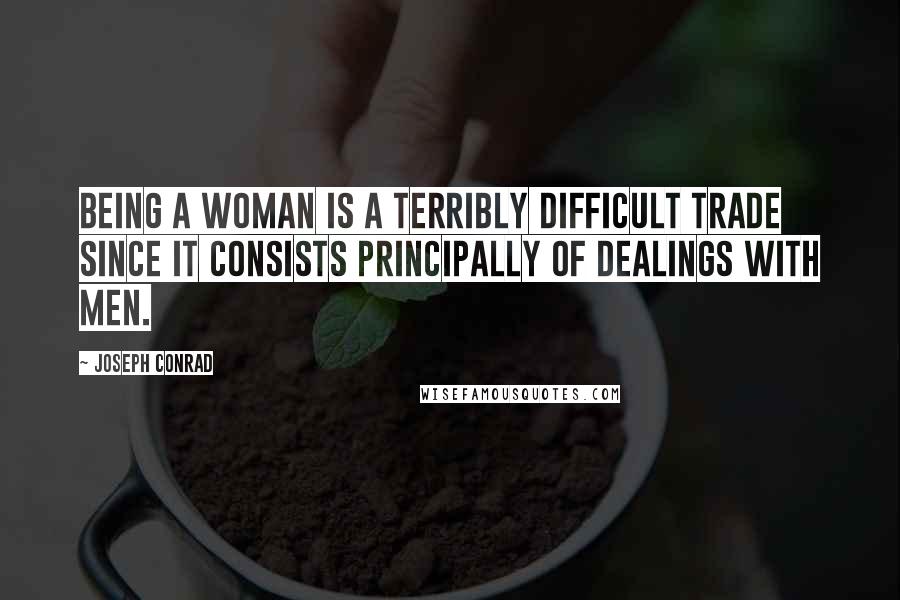 Joseph Conrad Quotes: Being a woman is a terribly difficult trade since it consists principally of dealings with men.
