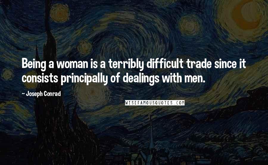 Joseph Conrad Quotes: Being a woman is a terribly difficult trade since it consists principally of dealings with men.
