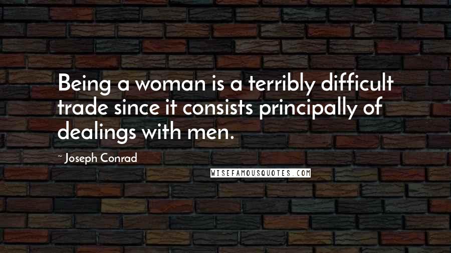 Joseph Conrad Quotes: Being a woman is a terribly difficult trade since it consists principally of dealings with men.