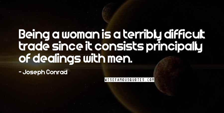 Joseph Conrad Quotes: Being a woman is a terribly difficult trade since it consists principally of dealings with men.