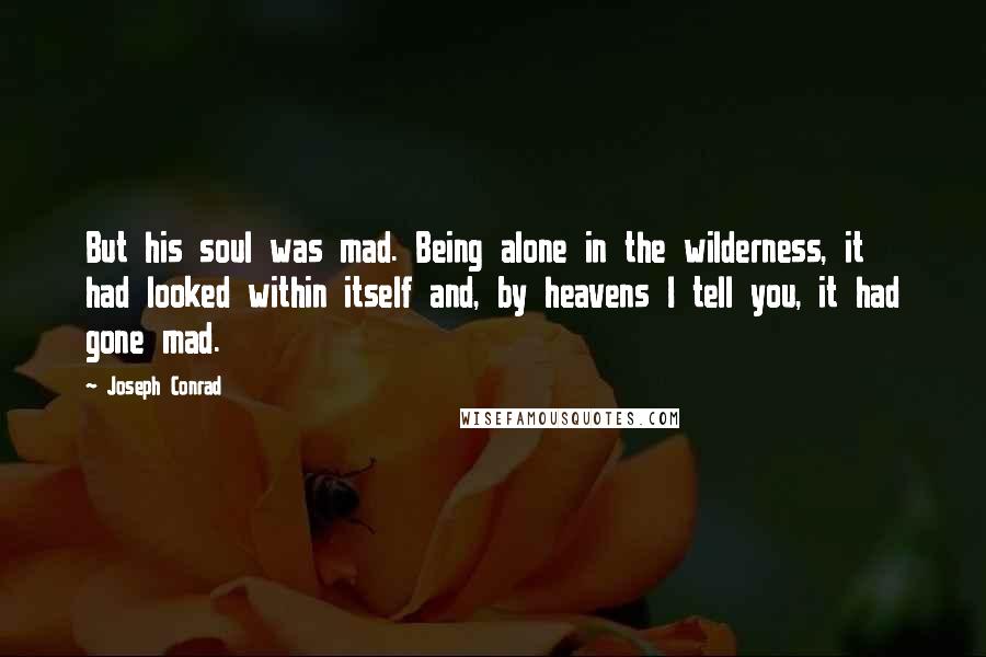 Joseph Conrad Quotes: But his soul was mad. Being alone in the wilderness, it had looked within itself and, by heavens I tell you, it had gone mad.