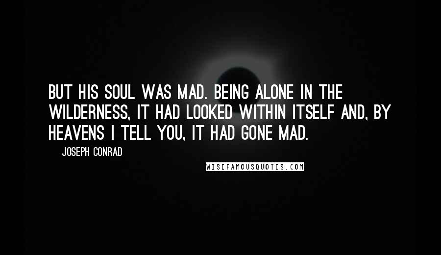 Joseph Conrad Quotes: But his soul was mad. Being alone in the wilderness, it had looked within itself and, by heavens I tell you, it had gone mad.