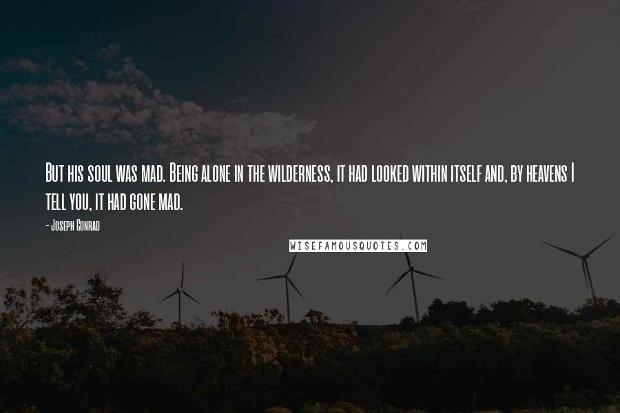 Joseph Conrad Quotes: But his soul was mad. Being alone in the wilderness, it had looked within itself and, by heavens I tell you, it had gone mad.