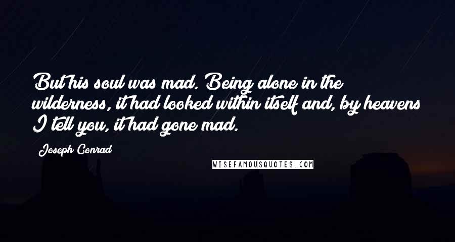 Joseph Conrad Quotes: But his soul was mad. Being alone in the wilderness, it had looked within itself and, by heavens I tell you, it had gone mad.