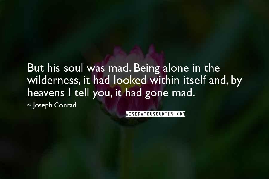 Joseph Conrad Quotes: But his soul was mad. Being alone in the wilderness, it had looked within itself and, by heavens I tell you, it had gone mad.