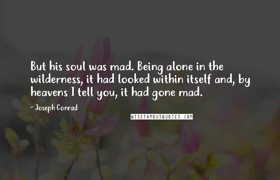 Joseph Conrad Quotes: But his soul was mad. Being alone in the wilderness, it had looked within itself and, by heavens I tell you, it had gone mad.