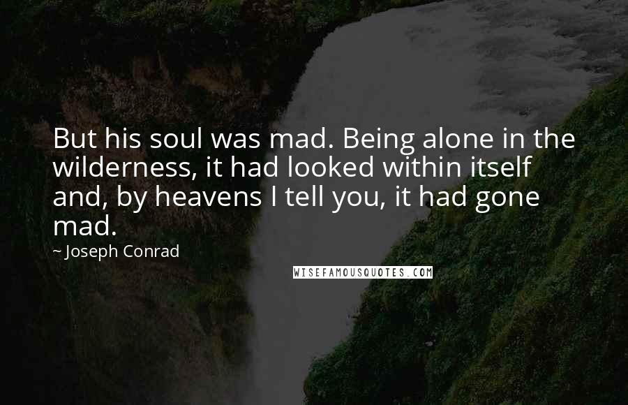 Joseph Conrad Quotes: But his soul was mad. Being alone in the wilderness, it had looked within itself and, by heavens I tell you, it had gone mad.