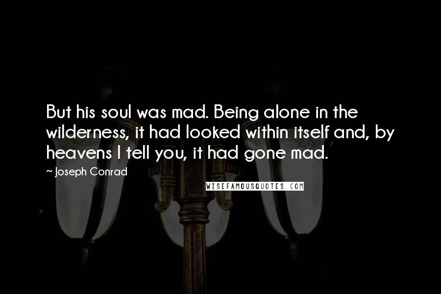 Joseph Conrad Quotes: But his soul was mad. Being alone in the wilderness, it had looked within itself and, by heavens I tell you, it had gone mad.