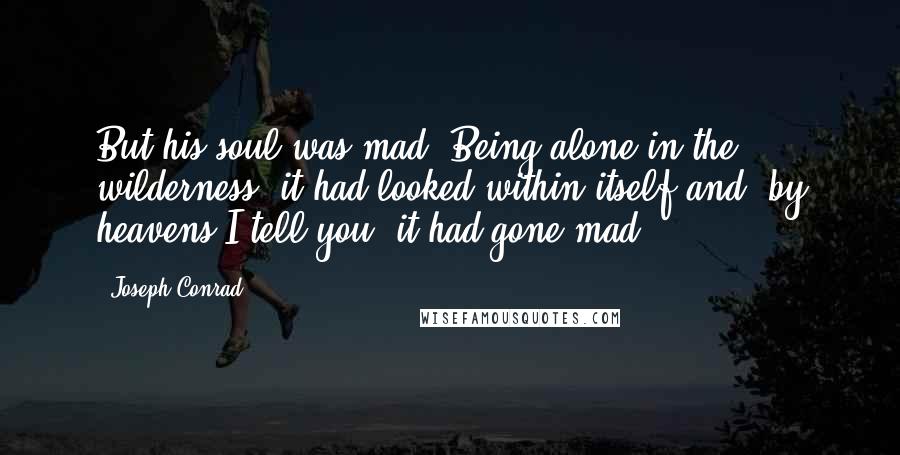 Joseph Conrad Quotes: But his soul was mad. Being alone in the wilderness, it had looked within itself and, by heavens I tell you, it had gone mad.