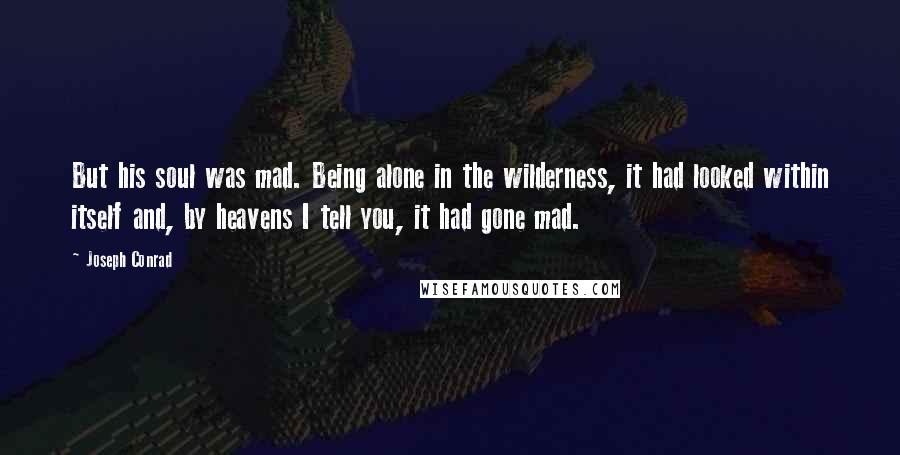 Joseph Conrad Quotes: But his soul was mad. Being alone in the wilderness, it had looked within itself and, by heavens I tell you, it had gone mad.