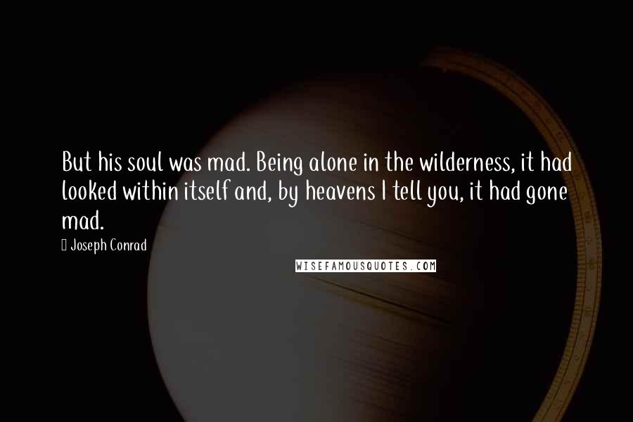 Joseph Conrad Quotes: But his soul was mad. Being alone in the wilderness, it had looked within itself and, by heavens I tell you, it had gone mad.