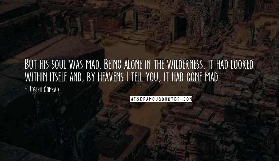 Joseph Conrad Quotes: But his soul was mad. Being alone in the wilderness, it had looked within itself and, by heavens I tell you, it had gone mad.