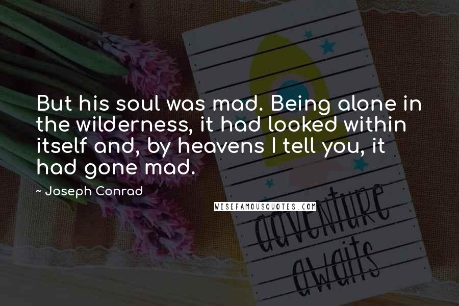 Joseph Conrad Quotes: But his soul was mad. Being alone in the wilderness, it had looked within itself and, by heavens I tell you, it had gone mad.