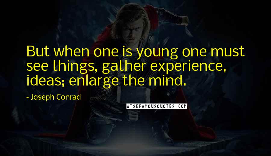 Joseph Conrad Quotes: But when one is young one must see things, gather experience, ideas; enlarge the mind.