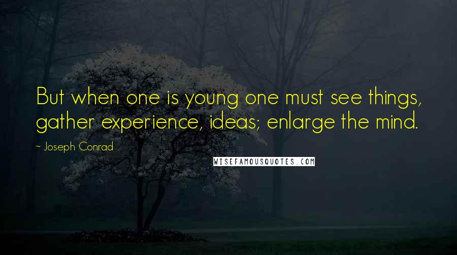 Joseph Conrad Quotes: But when one is young one must see things, gather experience, ideas; enlarge the mind.