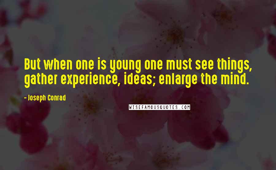 Joseph Conrad Quotes: But when one is young one must see things, gather experience, ideas; enlarge the mind.