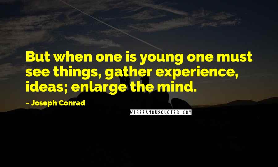 Joseph Conrad Quotes: But when one is young one must see things, gather experience, ideas; enlarge the mind.