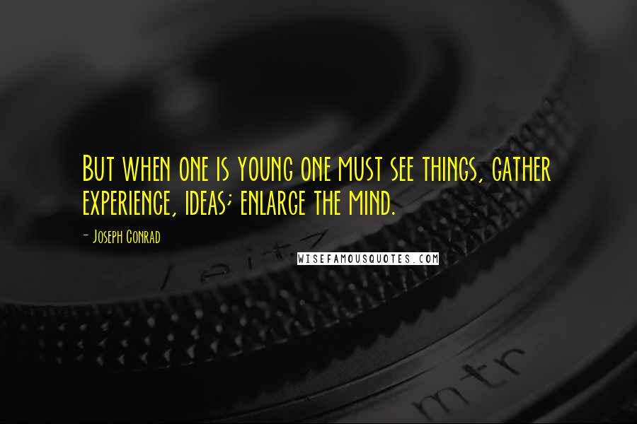 Joseph Conrad Quotes: But when one is young one must see things, gather experience, ideas; enlarge the mind.