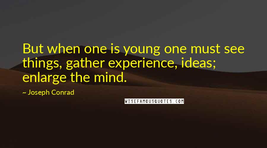 Joseph Conrad Quotes: But when one is young one must see things, gather experience, ideas; enlarge the mind.