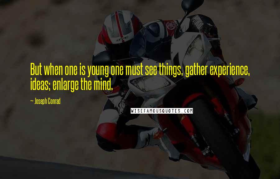 Joseph Conrad Quotes: But when one is young one must see things, gather experience, ideas; enlarge the mind.