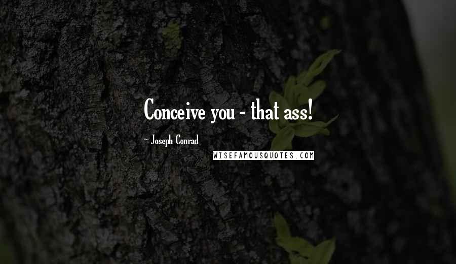 Joseph Conrad Quotes: Conceive you - that ass!