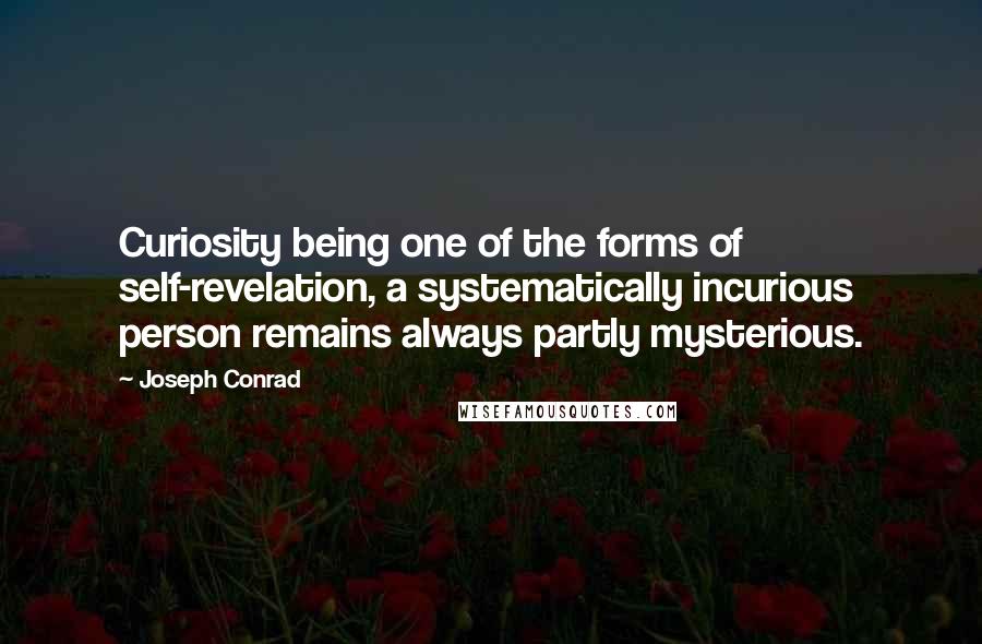 Joseph Conrad Quotes: Curiosity being one of the forms of self-revelation, a systematically incurious person remains always partly mysterious.