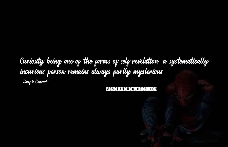 Joseph Conrad Quotes: Curiosity being one of the forms of self-revelation, a systematically incurious person remains always partly mysterious.