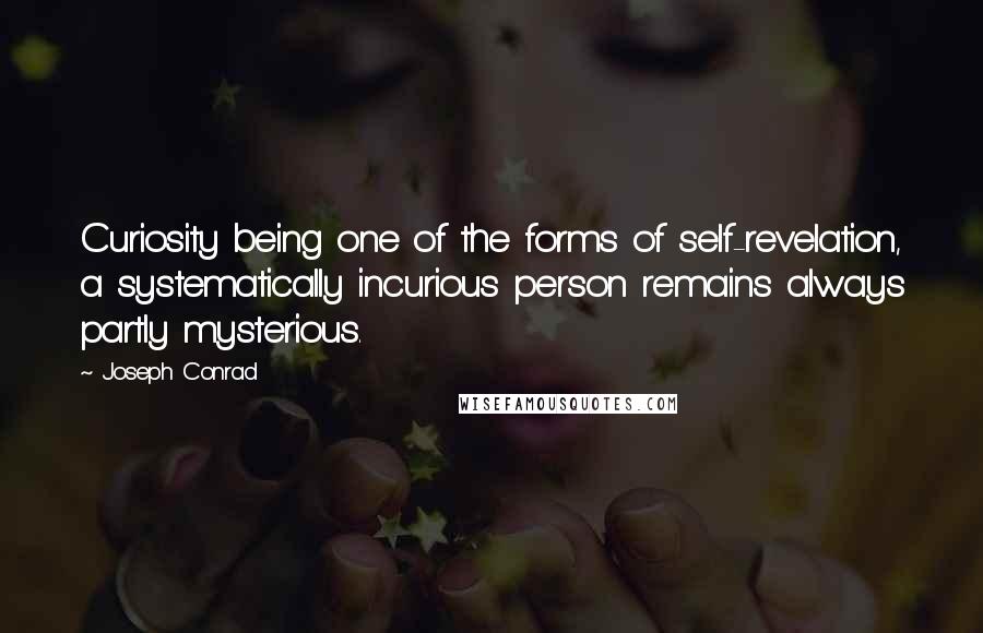 Joseph Conrad Quotes: Curiosity being one of the forms of self-revelation, a systematically incurious person remains always partly mysterious.