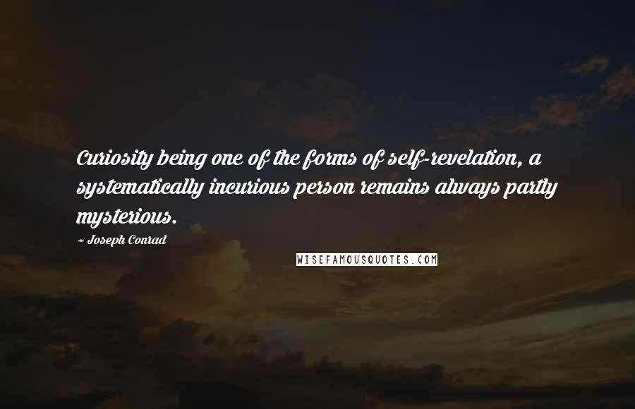 Joseph Conrad Quotes: Curiosity being one of the forms of self-revelation, a systematically incurious person remains always partly mysterious.