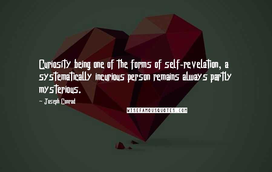 Joseph Conrad Quotes: Curiosity being one of the forms of self-revelation, a systematically incurious person remains always partly mysterious.