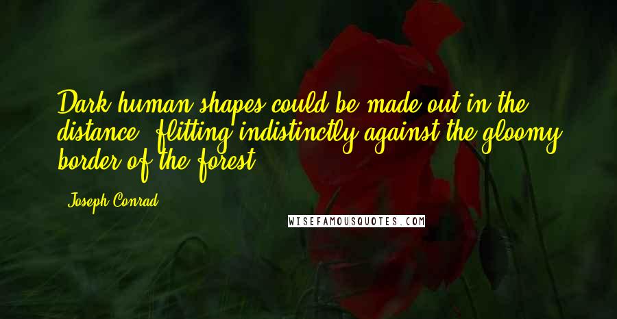 Joseph Conrad Quotes: Dark human shapes could be made out in the distance, flitting indistinctly against the gloomy border of the forest,