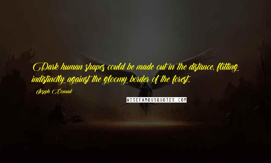 Joseph Conrad Quotes: Dark human shapes could be made out in the distance, flitting indistinctly against the gloomy border of the forest,