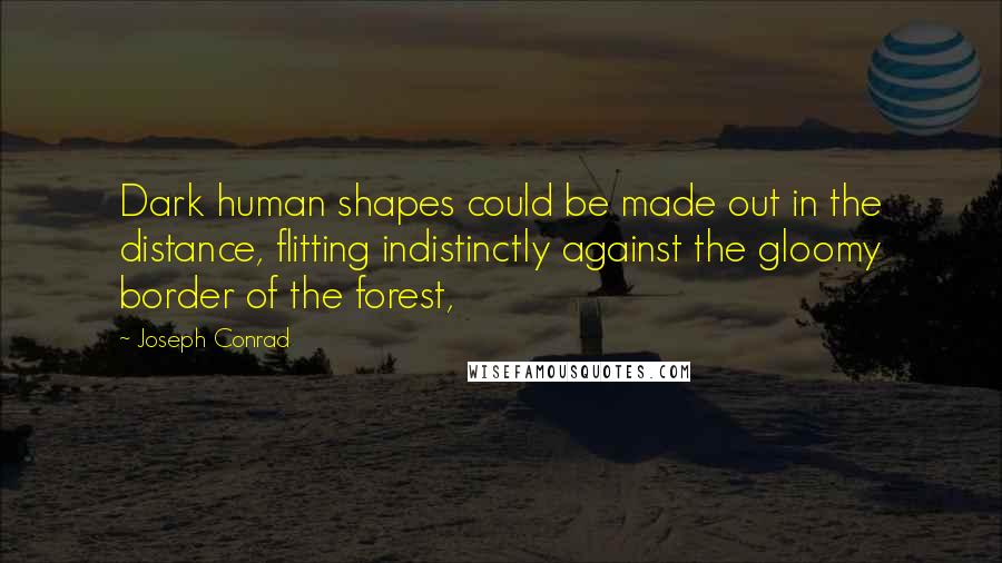 Joseph Conrad Quotes: Dark human shapes could be made out in the distance, flitting indistinctly against the gloomy border of the forest,