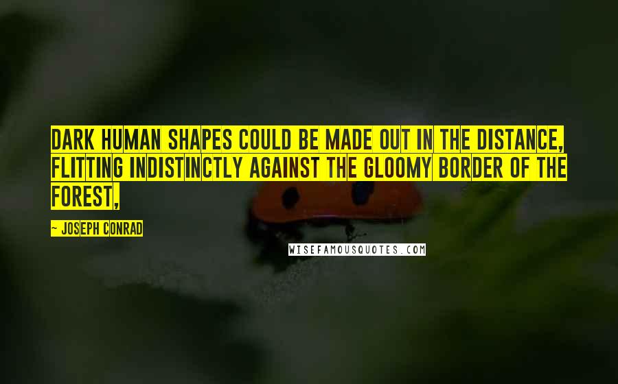 Joseph Conrad Quotes: Dark human shapes could be made out in the distance, flitting indistinctly against the gloomy border of the forest,