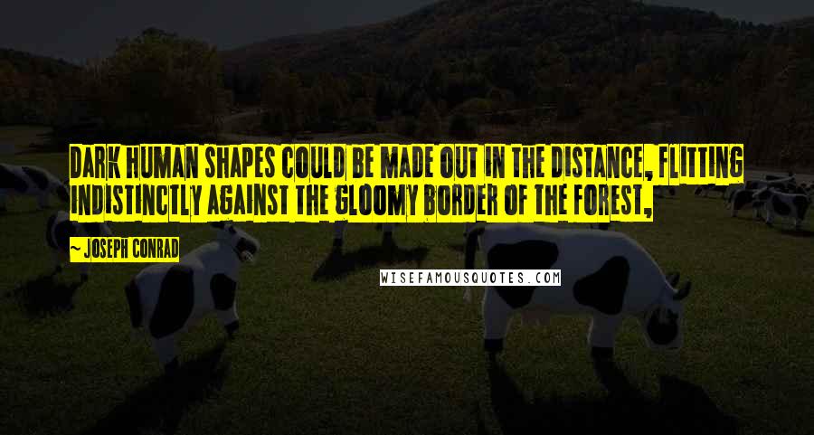 Joseph Conrad Quotes: Dark human shapes could be made out in the distance, flitting indistinctly against the gloomy border of the forest,