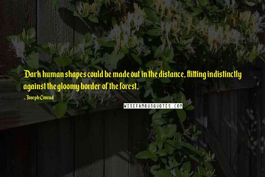 Joseph Conrad Quotes: Dark human shapes could be made out in the distance, flitting indistinctly against the gloomy border of the forest,